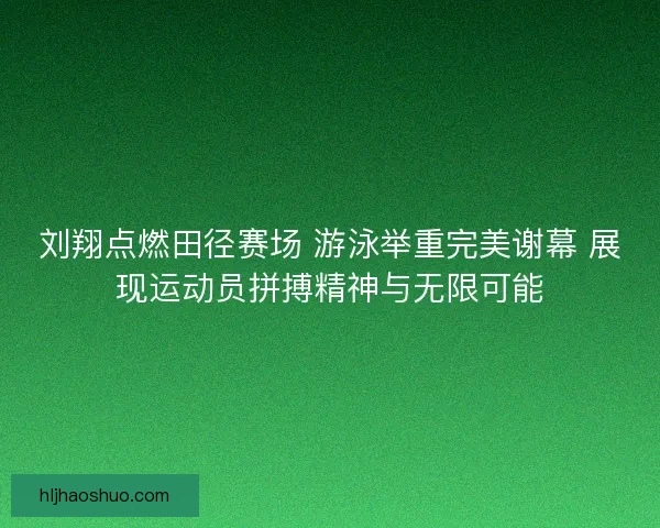 刘翔点燃田径赛场 游泳举重完美谢幕 展现运动员拼搏精神与无限可能