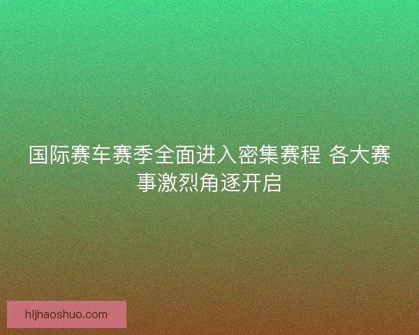 国际赛车赛季全面进入密集赛程 各大赛事激烈角逐开启