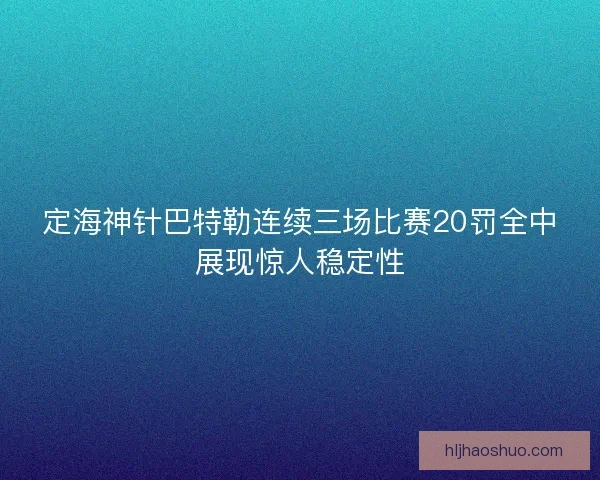 定海神针巴特勒连续三场比赛20罚全中展现惊人稳定性