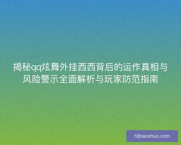 揭秘qq炫舞外挂西西背后的运作真相与风险警示全面解析与玩家防范指南