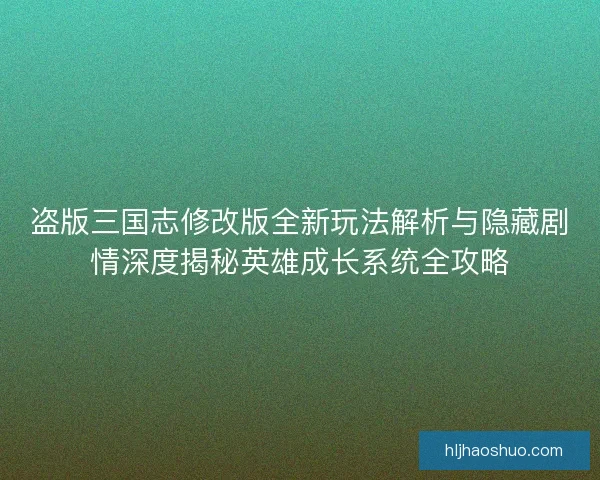 盗版三国志修改版全新玩法解析与隐藏剧情深度揭秘英雄成长系统全攻略