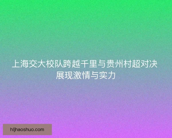 上海交大校队跨越千里与贵州村超对决 展现激情与实力