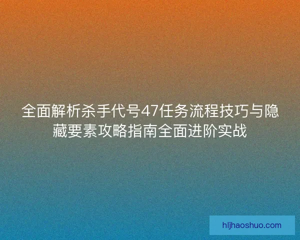 全面解析杀手代号47任务流程技巧与隐藏要素攻略指南全面进阶实战