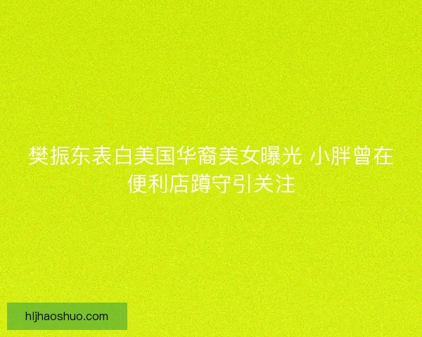 樊振东表白美国华裔美女曝光 小胖曾在便利店蹲守引关注