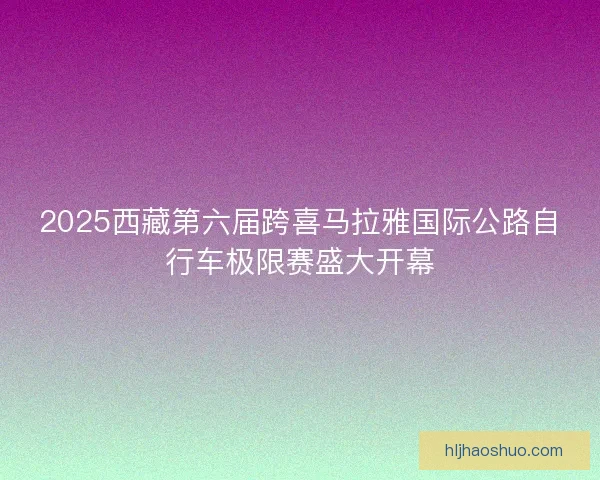 2025西藏第六届跨喜马拉雅国际公路自行车极限赛盛大开幕