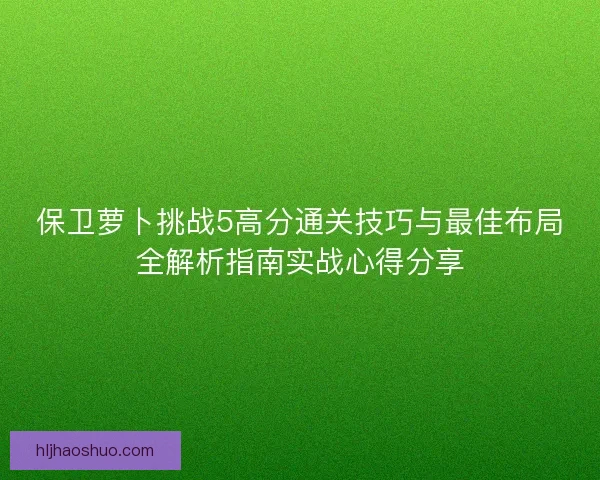 保卫萝卜挑战5高分通关技巧与最佳布局全解析指南实战心得分享