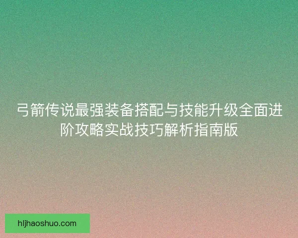弓箭传说最强装备搭配与技能升级全面进阶攻略实战技巧解析指南版