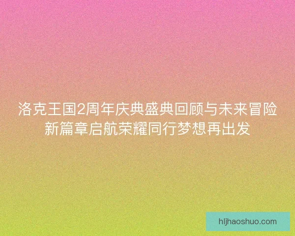 洛克王国2周年庆典盛典回顾与未来冒险新篇章启航荣耀同行梦想再出发 洛克王国2周年庆典盛典回顾与未来冒险新篇章启航荣耀同行梦想再出发