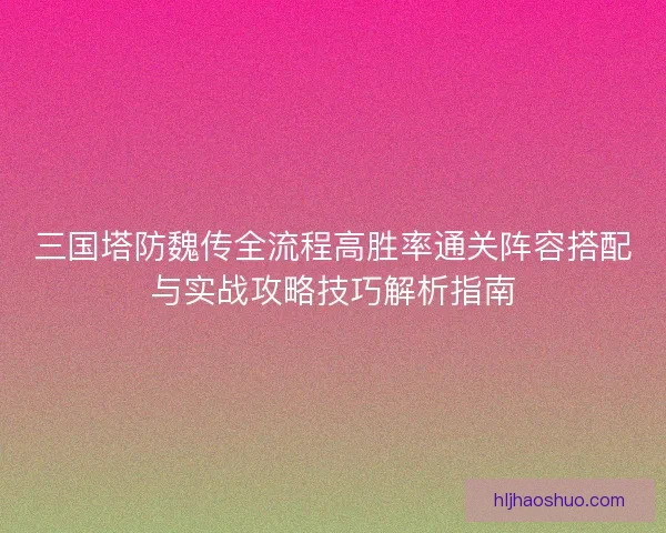三国塔防魏传全流程高胜率通关阵容搭配与实战攻略技巧解析指南 三国塔防魏传全流程高胜率通关阵容搭配与实战攻略技巧解析指南