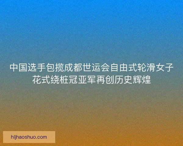 中国选手包揽成都世运会自由式轮滑女子花式绕桩冠亚军再创历史辉煌 中国选手包揽成都世运会自由式轮滑女子花式绕桩冠亚军再创历史辉煌