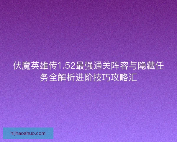 伏魔英雄传1.52最强通关阵容与隐藏任务全解析进阶技巧攻略汇