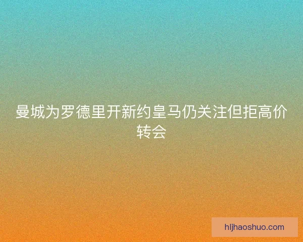 曼城为罗德里开新约皇马仍关注但拒高价转会