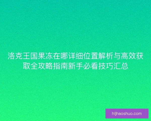 洛克王国果冻在哪详细位置解析与高效获取全攻略指南新手必看技巧汇总