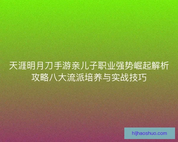 天涯明月刀手游亲儿子职业强势崛起解析攻略八大流派培养与实战技巧