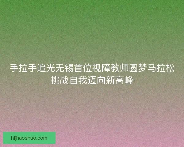 手拉手追光无锡首位视障教师圆梦马拉松挑战自我迈向新高峰