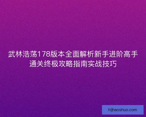 武林浩荡178版本全面解析新手进阶高手通关终极攻略指南实战技巧