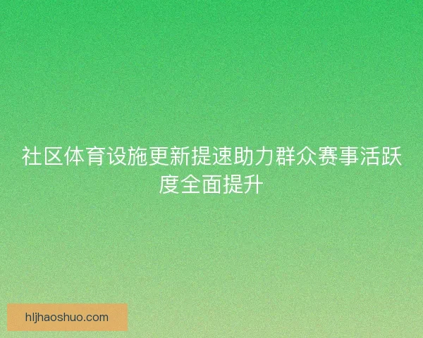 社区体育设施更新提速助力群众赛事活跃度全面提升