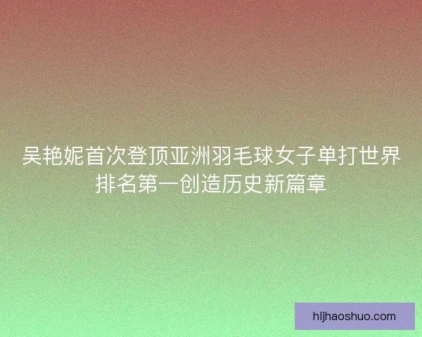 吴艳妮首次登顶亚洲羽毛球女子单打世界排名第一创造历史新篇章