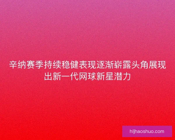辛纳赛季持续稳健表现逐渐崭露头角展现出新一代网球新星潜力 辛纳赛季持续稳健表现逐渐崭露头角展现出新一代网球新星潜力