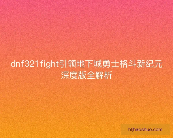 dnf321fight引领地下城勇士格斗新纪元深度版全解析 dnf321fight引领地下城勇士格斗新纪元深度版全解析