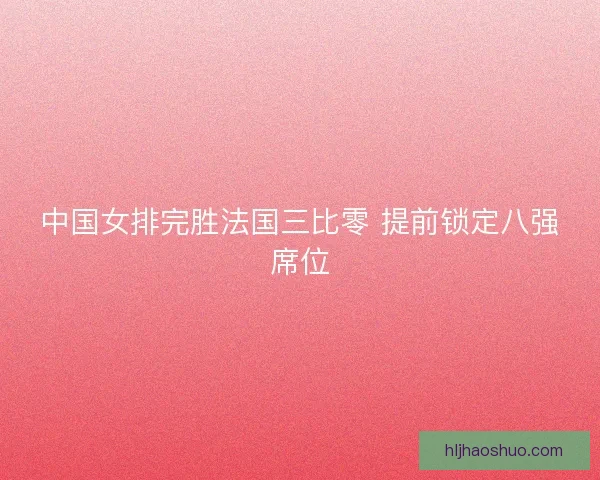 中国女排完胜法国三比零 提前锁定八强席位