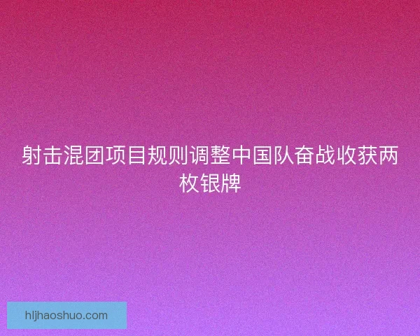 射击混团项目规则调整中国队奋战收获两枚银牌 射击混团项目规则调整中国队奋战收获两枚银牌