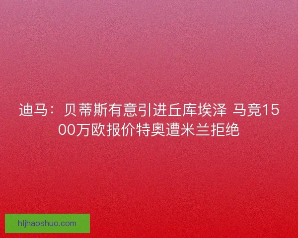 迪马:贝蒂斯有意引进丘库埃泽 马竞1500万欧报价特奥遭米兰拒绝 迪马:贝蒂斯有意引进丘库埃泽 马竞1500万欧报价特奥遭米兰拒绝