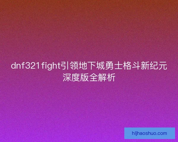 dnf321fight引领地下城勇士格斗新纪元深度版全解析 dnf321fight引领地下城勇士格斗新纪元深度版全解析