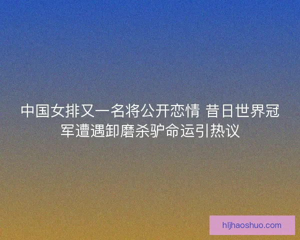 中国女排又一名将公开恋情 昔日世界冠军遭遇卸磨杀驴命运引热议 中国女排又一名将公开恋情 昔日世界冠军遭遇卸磨杀驴命运引热议