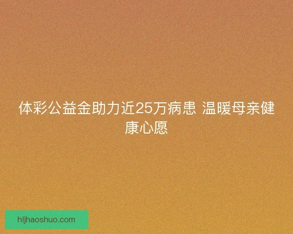 体彩公益金助力近25万病患 温暖母亲健康心愿 体彩公益金助力近25万病患 温暖母亲健康心愿