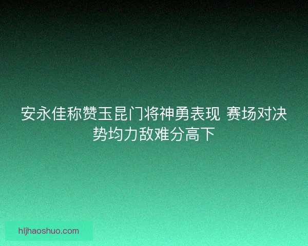 安永佳称赞玉昆门将神勇表现 赛场对决势均力敌难分高下