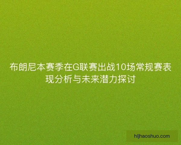 布朗尼本赛季在G联赛出战10场常规赛表现分析与未来潜力探讨 布朗尼本赛季在G联赛出战10场常规赛表现分析与未来潜力探讨