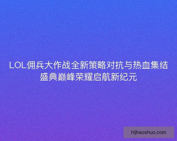 LOL佣兵大作战全新策略对抗与热血集结盛典巅峰荣耀启航新纪元 LOL佣兵大作战全新策略对抗与热血集结盛典巅峰荣耀启航新纪元
