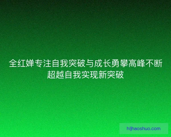 全红婵专注自我突破与成长勇攀高峰不断超越自我实现新突破 全红婵专注自我突破与成长勇攀高峰不断超越自我实现新突破